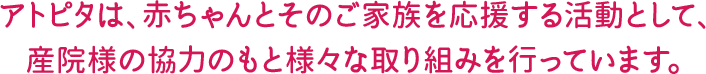 アトピタは赤ちゃんとそのご家族を応援する活動として産院様と協力のもと様々な取り組みを行っています。