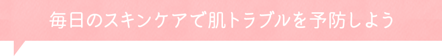 毎日のスキンケアで肌トラブルを予防しよう