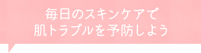 毎日のスキンケアで肌トラブルを予防しよう