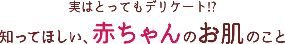 実はとってもデリケート!?知ってほしい、赤ちゃんのお肌のこと