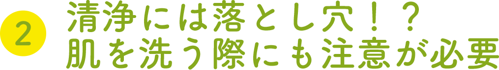 ②清浄には落とし穴！？肌を洗う際にも注意が必要