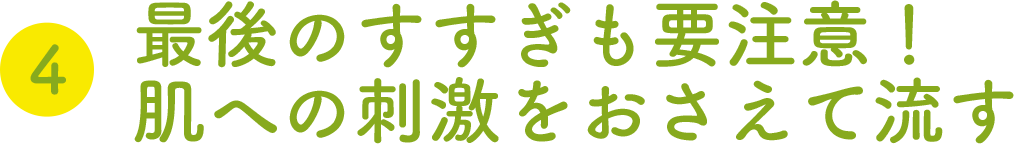 ④最後のすすぎも要注意！肌への刺激をおさえて流す