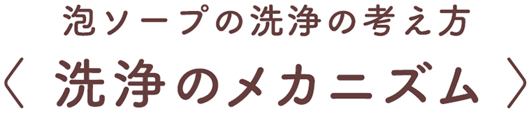 泡ソープの洗浄の考え方 〈 洗浄のメカニズム 〉