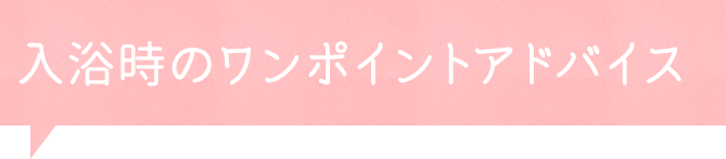 入浴時のワンポイントアドバイス