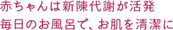 赤ちゃんは新陳代謝が活発毎日のお風呂で、お肌を清潔に