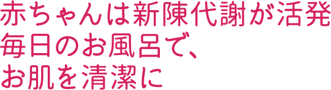 赤ちゃんは新陳代謝が活発毎日のお風呂で、お肌を清潔に