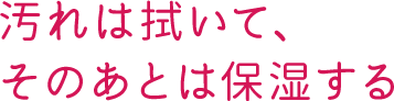 汚れは拭いて、そのあとは保湿する