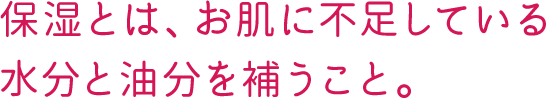 保湿とは、お肌に不足している水分と油分を補うこと。