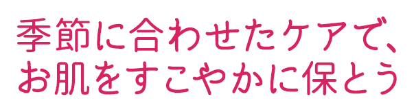 季節に合わせたケアで、お肌をすこやかに保とう