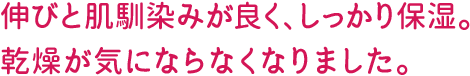 伸びと肌馴染みが良く、しっかり保湿。乾燥が気にならなくなりました。