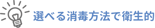 選べる消毒方法で衛生的